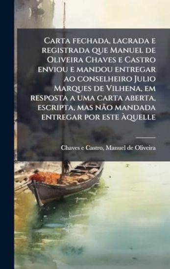 Carta fechada, lacrada e registrada que Manuel de Oliveira Chaves e Castro enviou e mandou entregar ao conselheiro Julio Marques de Vilhena, em resposta a uma carta aberta, escripta, mas nÃ£o mandada entregar por este Ã quelle