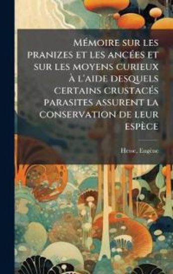 MÃ(c)moire sur les pranizes et les ancÃ(c)es et sur les moyens curieux Ã l'aide desquels certains crustacÃ(c)s parasites assurent la conservation de leur espèce