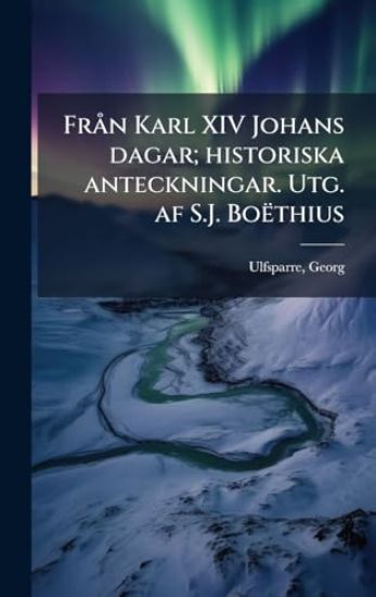 FrÃ n Karl XIV Johans dagar; historiska anteckningar. Utg. af S.J. Boëthius