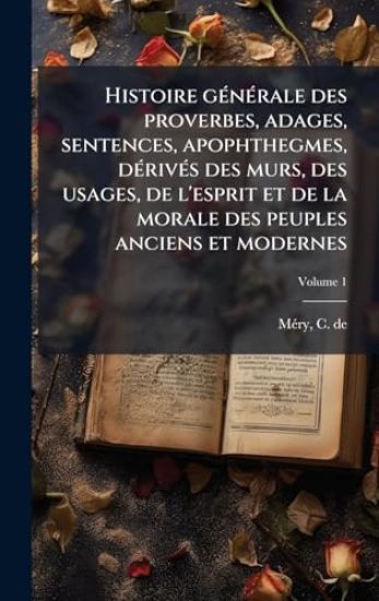 Histoire gÃ(c)nÃ(c)rale des proverbes, adages, sentences, apophthegmes, dÃ(c)rivÃ(c)s des murs, des usages, de l'esprit et de la morale des peuples anciens et modernes