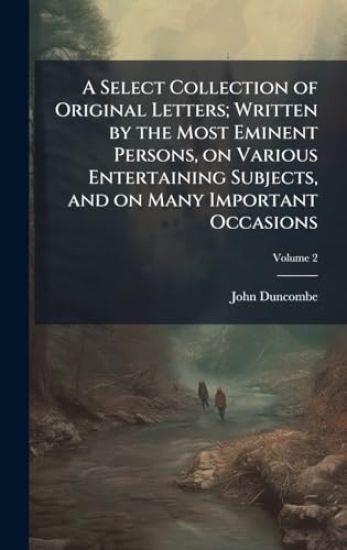 A Select Collection of Original Letters; Written by the Most Eminent Persons, on Various Entertaining Subjects, and on Many Important Occasions