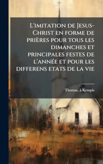 L'imitation de Jesus-Christ en forme de prières pour tous les dimanches et principales festes de l'annÃ(c)e et pour les differens etats de la vie