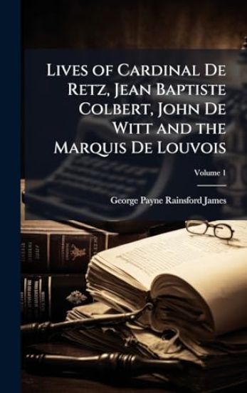 Lives of Cardinal De Retz, Jean Baptiste Colbert, John De Witt and the Marquis De Louvois