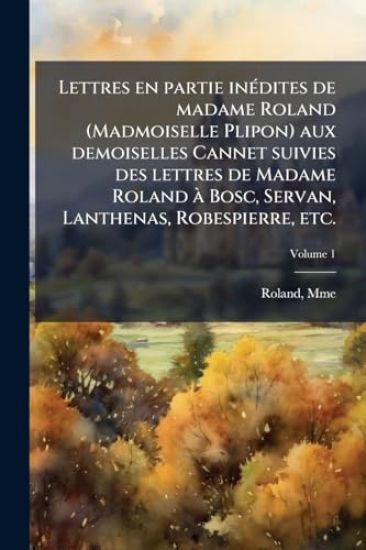 Lettres en partie inÃ(c)dites de madame Roland (Madmoiselle Plipon) aux demoiselles Cannet suivies des lettres de Madame Roland Ã Bosc, Servan, Lanthenas, Robespierre, etc.