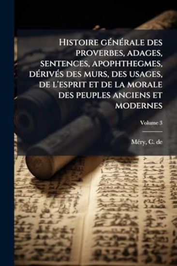 Histoire gÃ(c)nÃ(c)rale des proverbes, adages, sentences, apophthegmes, dÃ(c)rivÃ(c)s des murs, des usages, de l'esprit et de la morale des peuples anciens et modernes