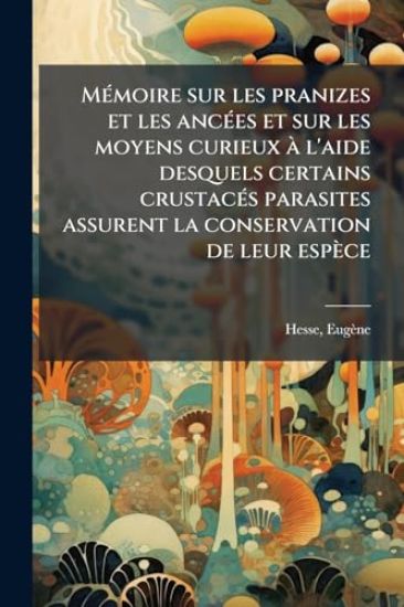 MÃ(c)moire sur les pranizes et les ancÃ(c)es et sur les moyens curieux Ã l'aide desquels certains crustacÃ(c)s parasites assurent la conservation de leur espèce