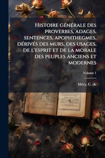 Histoire gÃ(c)nÃ(c)rale des proverbes, adages, sentences, apophthegmes, dÃ(c)rivÃ(c)s des murs, des usages, de l'esprit et de la morale des peuples anciens et modernes