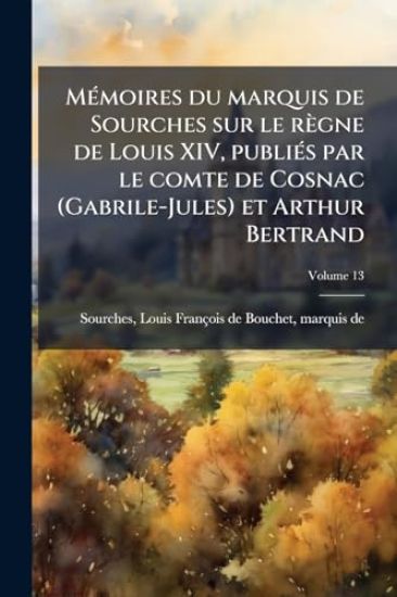 MÃ(c)moires du marquis de Sourches sur le règne de Louis XIV, publiÃ(c)s par le comte de Cosnac (Gabrile-Jules) et Arthur Bertrand