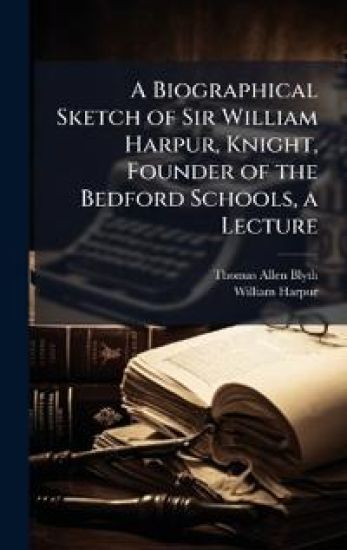 A Biographical Sketch of Sir William Harpur, Knight, Founder of the Bedford Schools, a Lecture