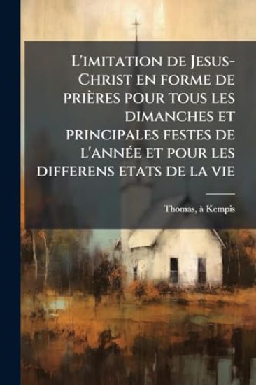 L'imitation de Jesus-Christ en forme de prières pour tous les dimanches et principales festes de l'annÃ(c)e et pour les differens etats de la vie