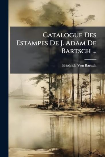Catalogue Des Estampes De J. Adam De Bartsch ...