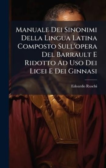 Manuale Dei Sinonimi Della Lingua Latina Composto Sull'opera Del Barrault E Ridotto Ad Uso Dei Licei E Dei Ginnasi