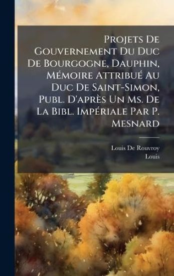 Projets De Gouvernement Du Duc De Bourgogne, Dauphin, MÃ(c)moire AttribuÃ(c) Au Duc De Saint-Simon, Publ. D'après Un Ms. De La Bibl. ImpÃ(c)riale Par P. Mesnard