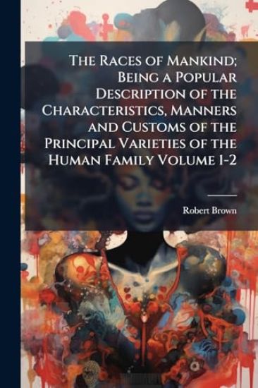 The Races of Mankind; Being a Popular Description of the Characteristics, Manners and Customs of the Principal Varieties of the Human Family Volume 1-2