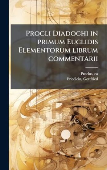 Procli Diadochi in primum Euclidis Elementorum librum commentarii