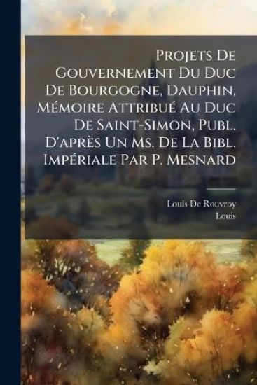 Projets De Gouvernement Du Duc De Bourgogne, Dauphin, MÃ(c)moire AttribuÃ(c) Au Duc De Saint-Simon, Publ. D'après Un Ms. De La Bibl. ImpÃ(c)riale Par P. Mesnard