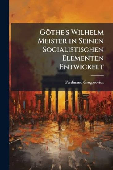 Göthe's Wilhelm Meister in Seinen Socialistischen Elementen Entwickelt