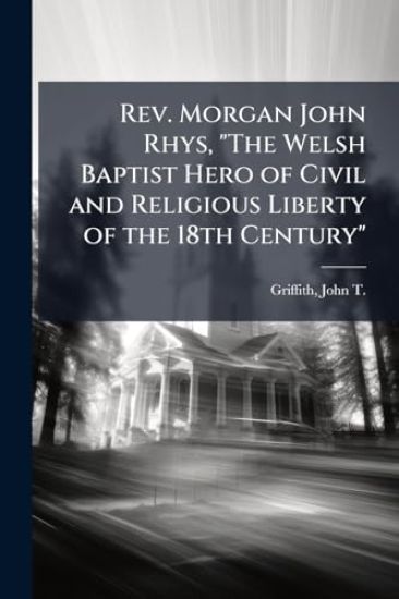 Rev. Morgan John Rhys, "The Welsh Baptist Hero of Civil and Religious Liberty of the 18th Century"