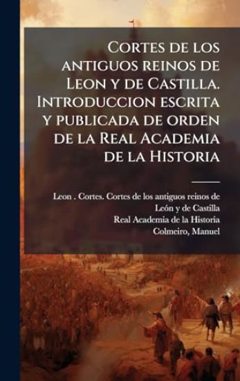 Cortes de los antiguos reinos de Leon y de Castilla. Introduccion escrita y publicada de orden de la Real Academia de la Historia