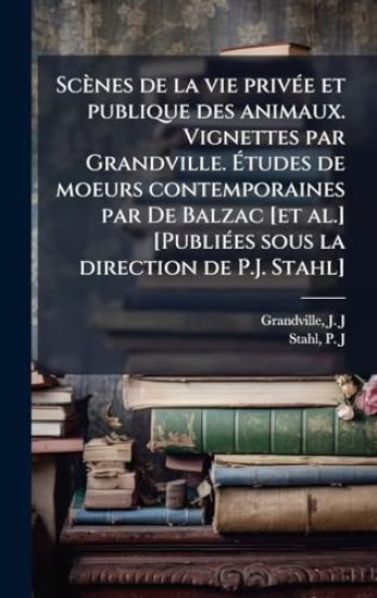 Scènes de la vie privÃ(c)e et publique des animaux. Vignettes par Grandville. Ã?tudes de moeurs contemporaines par De Balzac [et al.] [PubliÃ(c)es sous la direction de P.J. Stahl]