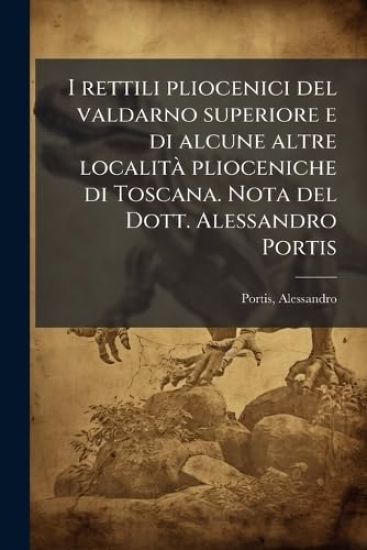 I rettili pliocenici del valdarno superiore e di alcune altre localitÃ plioceniche di Toscana. Nota del Dott. Alessandro Portis