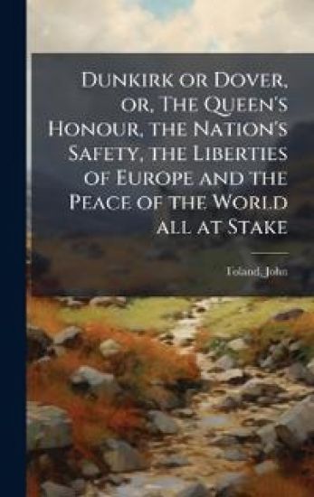 Dunkirk or Dover, or, The Queen's Honour, the Nation's Safety, the Liberties of Europe and the Peace of the World all at Stake