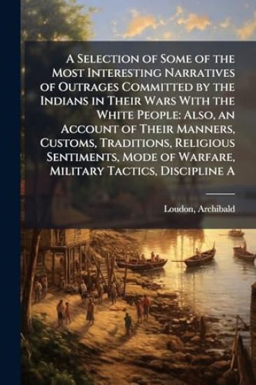 A Selection of Some of the Most Interesting Narratives of Outrages Committed by the Indians in Their Wars With the White People