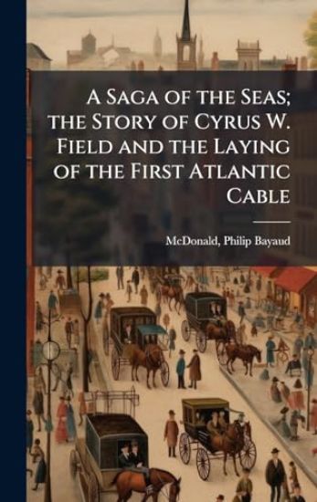 A Saga of the Seas; the Story of Cyrus W. Field and the Laying of the First Atlantic Cable