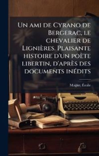 Un ami de Cyrano de Bergerac, le chevalier de Lignières. Plaisante histoire d'un poète libertin, d'après des documents inÃ(c)dits