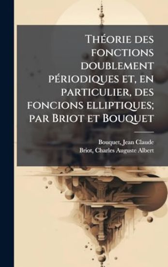 ThÃ(c)orie des fonctions doublement pÃ(c)riodiques et, en particulier, des foncions elliptiques; par Briot et Bouquet