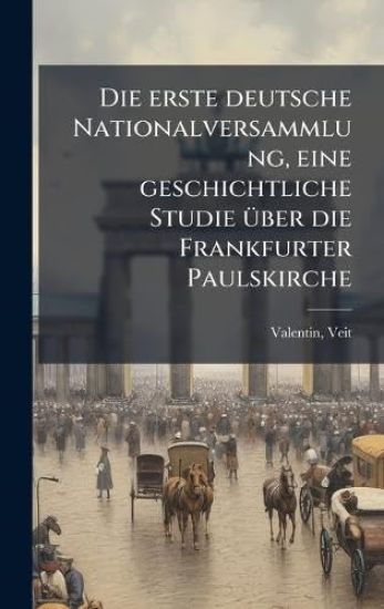 Die erste deutsche Nationalversammlung, eine geschichtliche Studie Ã1/4ber die Frankfurter Paulskirche