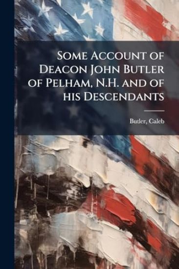 Some Account of Deacon John Butler of Pelham, N.H. and of his Descendants