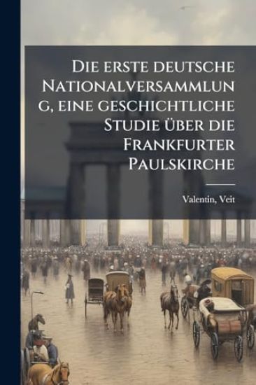 Die erste deutsche Nationalversammlung, eine geschichtliche Studie Ã1/4ber die Frankfurter Paulskirche
