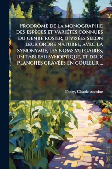 Prodrome de la monographie des espèces et variÃ(c)tÃ(c)s connues du genre rosier, divisÃ(c)es selon leur ordre naturel, avec la synonymie, les noms vulgaires, un tableau synoptique, et deux planches gravÃ(c)es en couleur ...