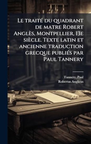 Le traitÃ(c) du quadrant de matre Robert Anglès, Montpellier, 13e siècle. Texte latin et ancienne traduction grecque publiÃ(c)s par Paul Tannery