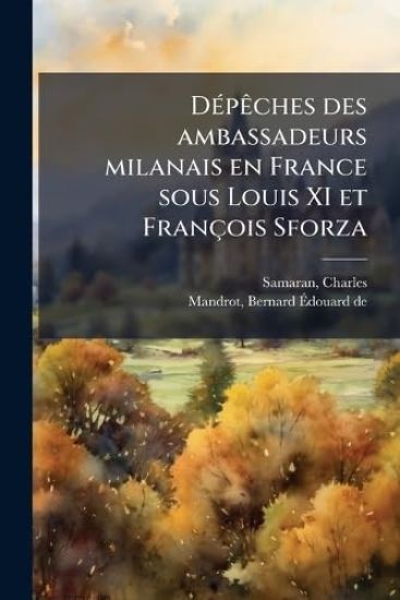 DÃ(c)pÃaches des ambassadeurs milanais en France sous Louis XI et François Sforza