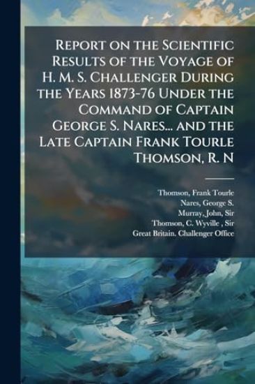 Report on the Scientific Results of the Voyage of H. M. S. Challenger During the Years 1873-76 Under the Command of Captain George S. Nares... and the Late Captain Frank Tourle Thomson, R. N