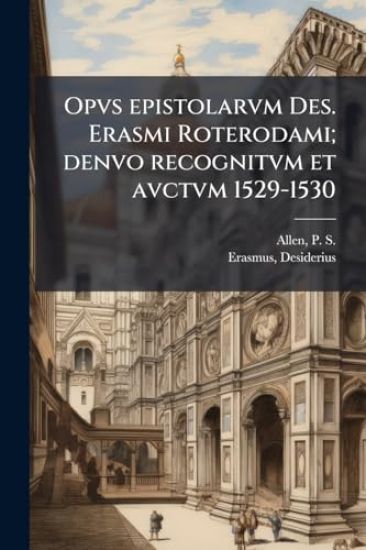 Opvs epistolarvm Des. Erasmi Roterodami; denvo recognitvm et avctvm 1529-1530