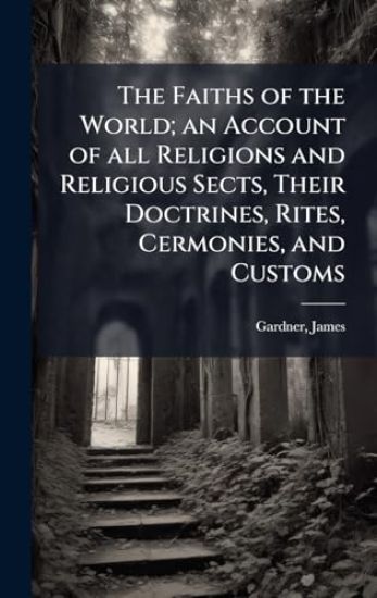 The Faiths of the World; an Account of all Religions and Religious Sects, Their Doctrines, Rites, Cermonies, and Customs