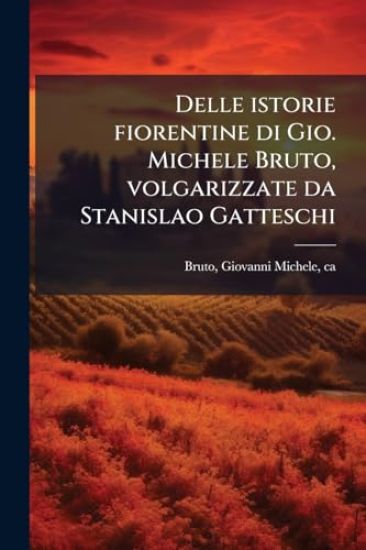 Delle istorie fiorentine di Gio. Michele Bruto, volgarizzate da Stanislao Gatteschi