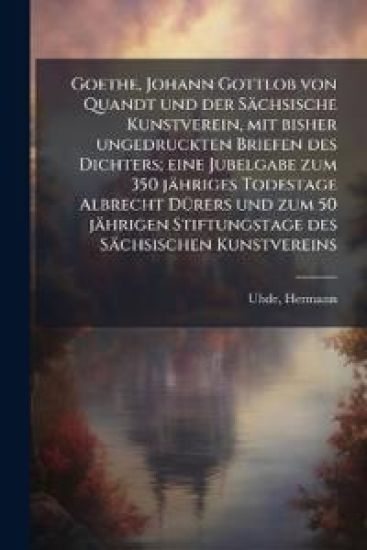 Goethe, Johann Gottlob von Quandt und der Sächsische Kunstverein, mit bisher ungedruckten Briefen des Dichters; eine Jubelgabe zum 350 jähriges Todestage Albrecht DÃ1/4rers und zum 50 jährigen Stiftungstage des Sächsischen Kunstvereins