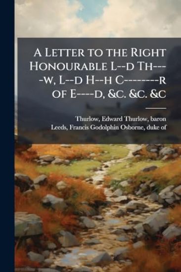 A Letter to the Right Honourable L--d Th----w, L--d H--h C--------r of E----d, &c. &c. &c