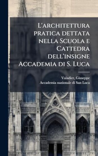 L'architettura pratica dettata nella Scuola e Cattedra dell'insigne Accademia di S. Luca