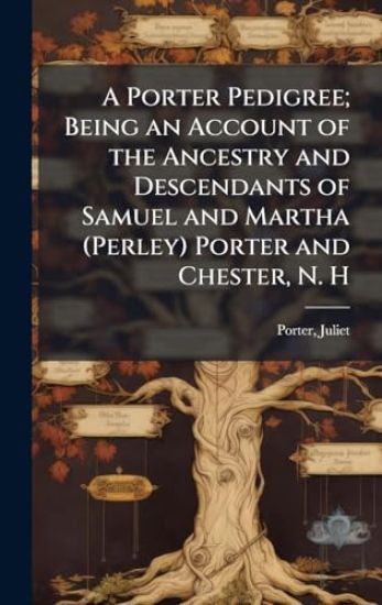 A Porter Pedigree; Being an Account of the Ancestry and Descendants of Samuel and Martha (Perley) Porter and Chester, N. H