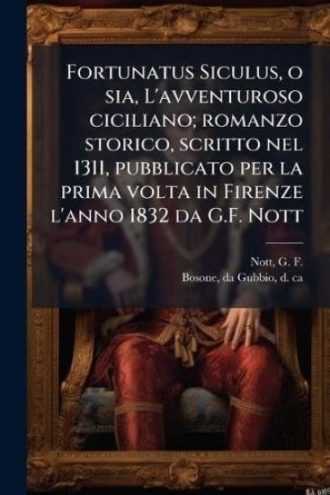Fortunatus Siculus, o sia, L'avventuroso ciciliano; romanzo storico, scritto nel 1311, pubblicato per la prima volta in Firenze l'anno 1832 da G.F. Nott