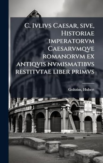 C. Ivlivs Caesar, sive, Historiae imperatorvm Caesarvmqve romanorvm ex antiqvis nvmismatibvs restitvtae liber primvs