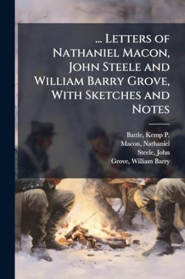 ... Letters of Nathaniel Macon, John Steele and William Barry Grove, With Sketches and Notes