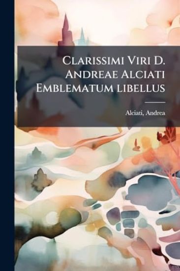 Clarissimi Viri D. Andreae Alciati Emblematum libellus
