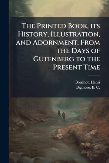 The Printed Book, its History, Illustration, and Adornment, From the Days of Gutenberg to the Present Time