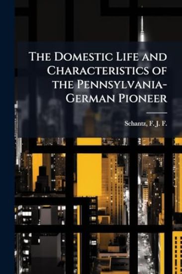The Domestic Life and Characteristics of the Pennsylvania-German Pioneer